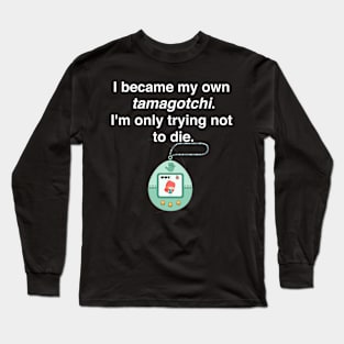 I became my own tamagotchi. I'm only trying not to die. Long Sleeve T-Shirt